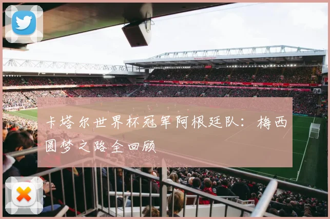 卡塔尔世界杯冠军阿根廷队：梅西圆梦之路全回顾