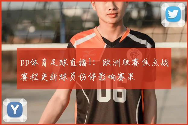pp体育足球直播1：欧洲联赛焦点战赛程更新球员伤停影响赛果
