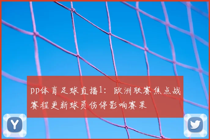 pp体育足球直播1：欧洲联赛焦点战赛程更新球员伤停影响赛果
