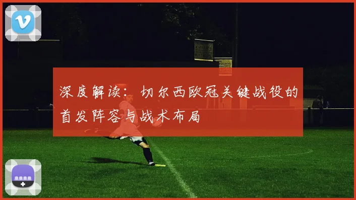 深度解读：切尔西欧冠关键战役的首发阵容与战术布局