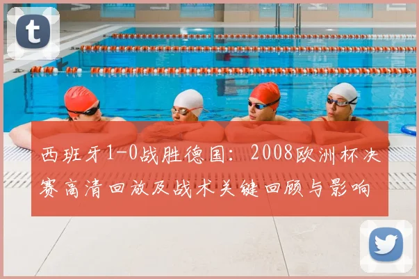 西班牙1-0战胜德国：2008欧洲杯决赛高清回放及战术关键回顾与影响看点