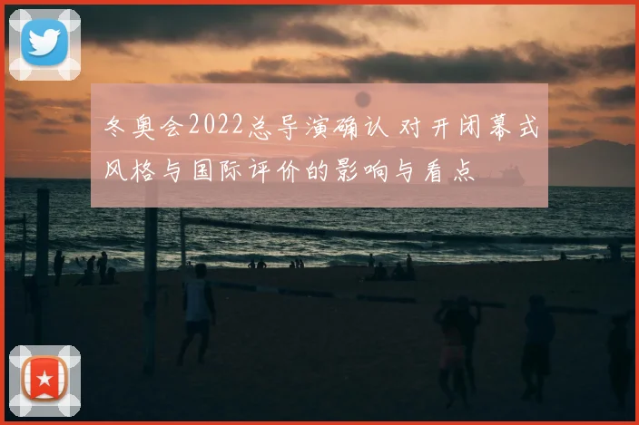 冬奥会2022总导演确认 对开闭幕式风格与国际评价的影响与看点