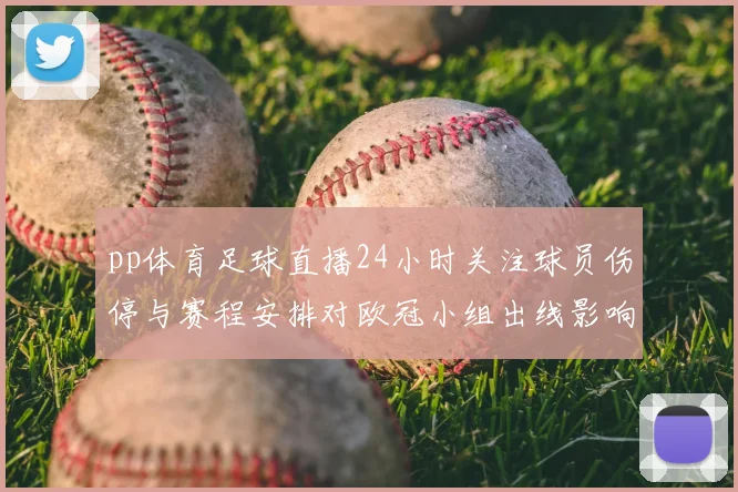 pp体育足球直播24小时关注球员伤停与赛程安排对欧冠小组出线影响