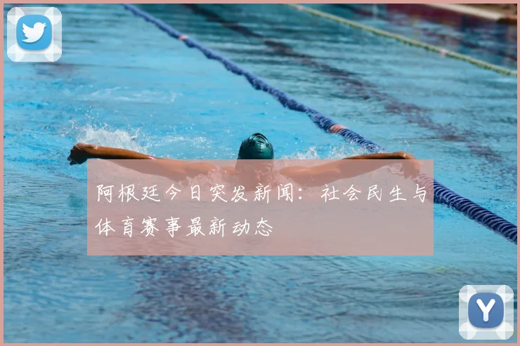 阿根廷今日突发新闻：社会民生与体育赛事最新动态