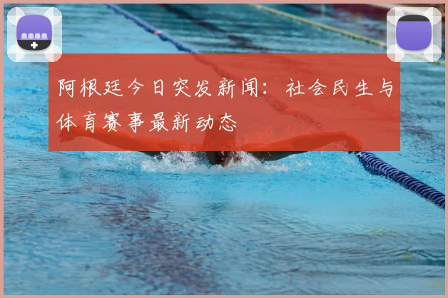 阿根廷今日突发新闻：社会民生与体育赛事最新动态