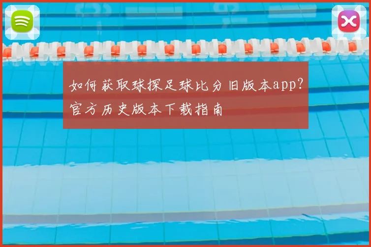 如何获取球探足球比分旧版本app？官方历史版本下载指南