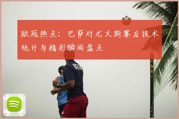 欧冠热点：巴萨对尤文斯赛后技术统计与精彩瞬间盘点