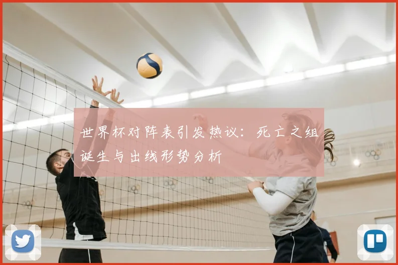 世界杯对阵表引发热议：死亡之组诞生与出线形势分析