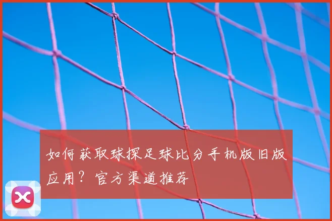 如何获取球探足球比分手机版旧版应用？官方渠道推荐