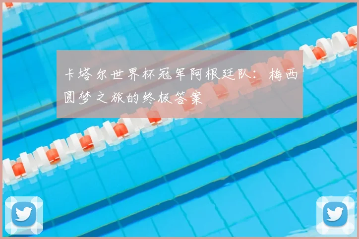 卡塔尔世界杯冠军阿根廷队：梅西圆梦之旅的终极答案