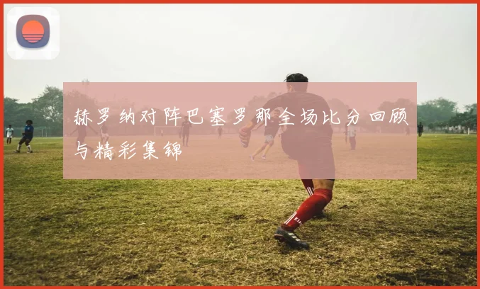 赫罗纳对阵巴塞罗那全场比分回顾与精彩集锦