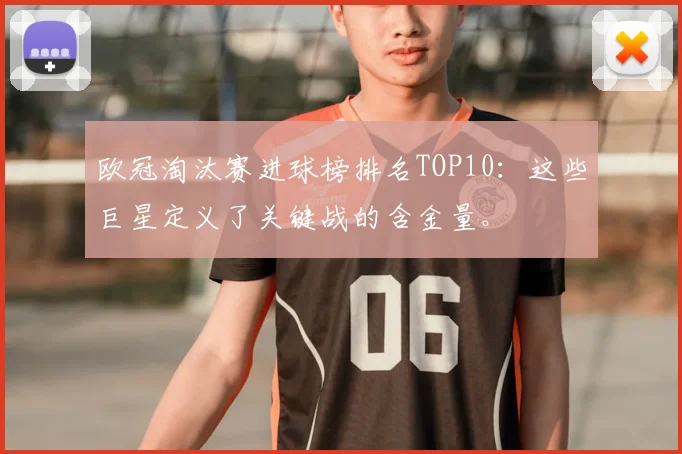 欧冠淘汰赛进球榜排名TOP10：这些巨星定义了关键战的含金量。