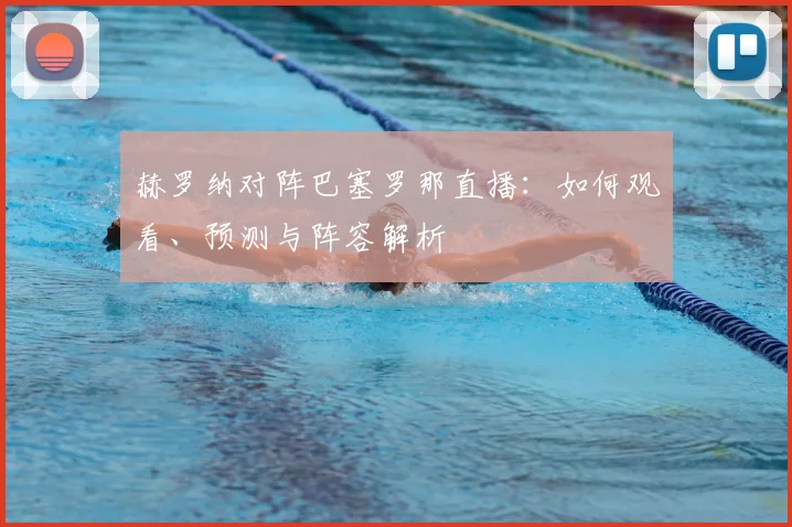 赫罗纳对阵巴塞罗那直播：如何观看、预测与阵容解析
