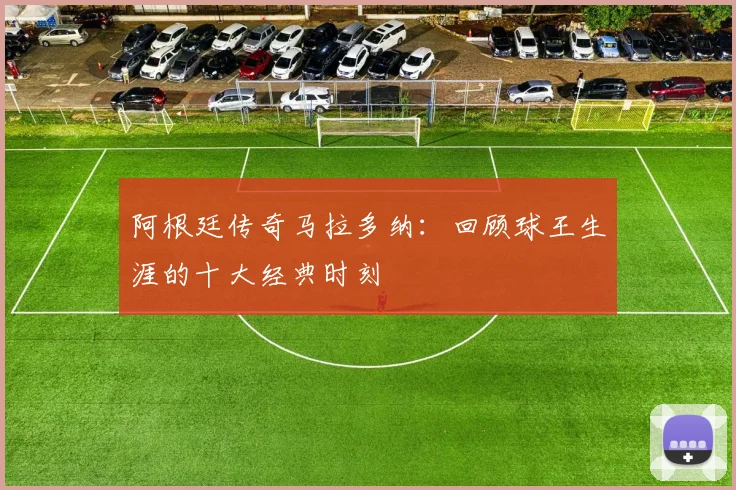 阿根廷传奇马拉多纳：回顾球王生涯的十大经典时刻