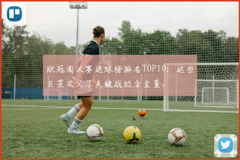 欧冠淘汰赛进球榜排名TOP10：这些巨星定义了关键战的含金量。