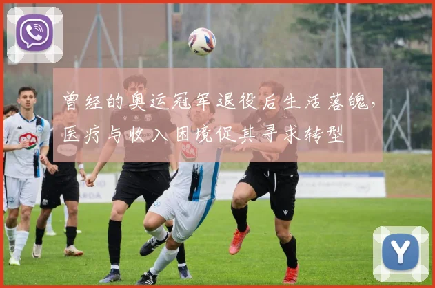 曾经的奥运冠军退役后生活落魄，医疗与收入困境促其寻求转型