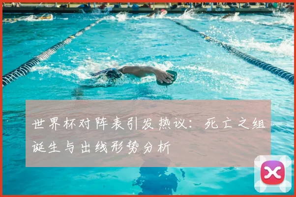世界杯对阵表引发热议：死亡之组诞生与出线形势分析