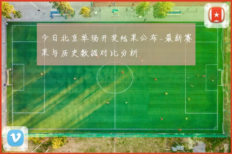 今日北京单场开奖结果公布_最新赛果与历史数据对比分析