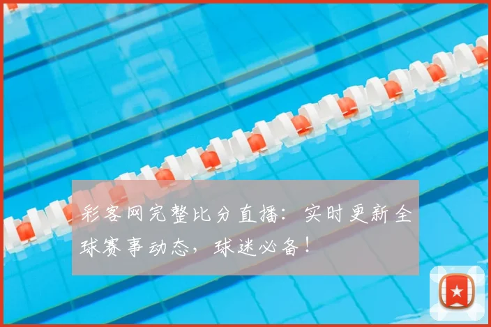彩客网完整比分直播：实时更新全球赛事动态，球迷必备！