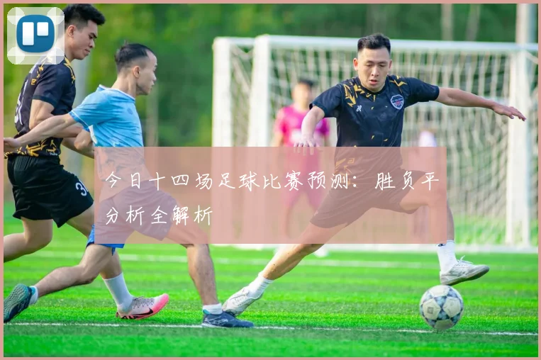 今日十四场足球比赛预测：胜负平分析全解析