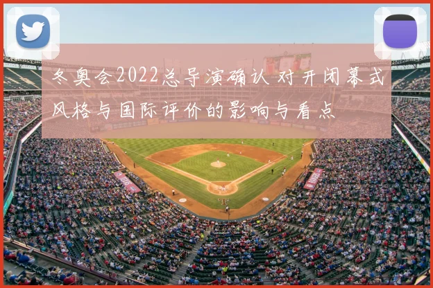 冬奥会2022总导演确认 对开闭幕式风格与国际评价的影响与看点