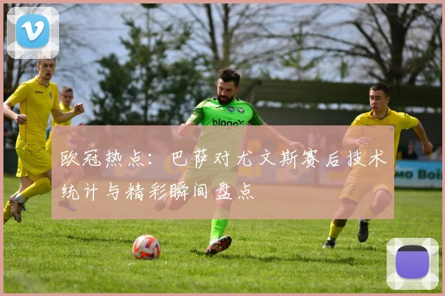 欧冠热点：巴萨对尤文斯赛后技术统计与精彩瞬间盘点