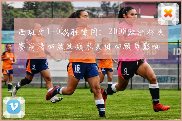 西班牙1-0战胜德国：2008欧洲杯决赛高清回放及战术关键回顾与影响看点