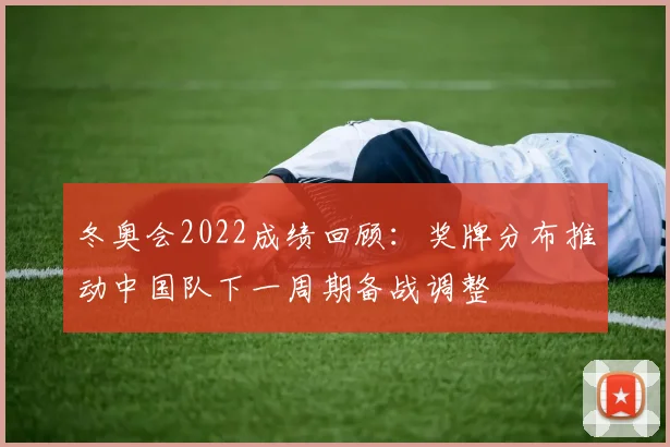 冬奥会2022成绩回顾：奖牌分布推动中国队下一周期备战调整