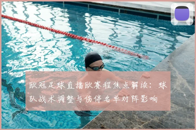 欧冠足球直播欧赛程焦点解读：球队战术调整与伤停名单对阵影响